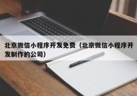 北京微信小程序开发免费（北京微信小程序开发制作的公司）